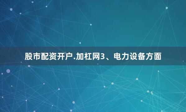 股市配资开户.加杠网　　3、电力设备方面
