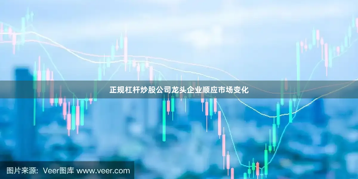 正规杠杆炒股公司龙头企业顺应市场变化