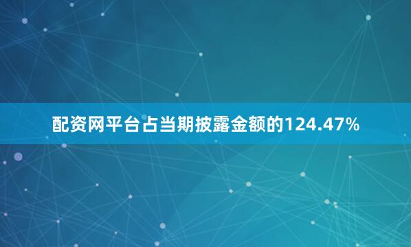 配资网平台占当期披露金额的124.47%
