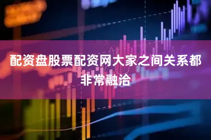配资盘股票配资网大家之间关系都非常融洽