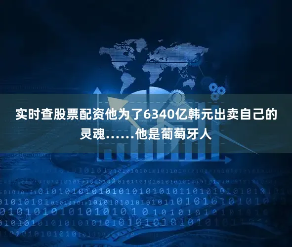 实时查股票配资他为了6340亿韩元出卖自己的灵魂……他是葡萄牙人