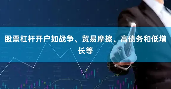 股票杠杆开户如战争、贸易摩擦、高债务和低增长等