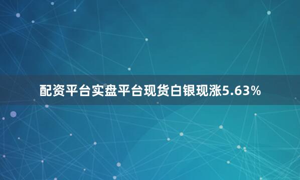 配资平台实盘平台现货白银现涨5.63%
