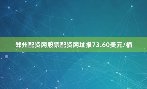 郑州配资网股票配资网址报73.60美元/桶