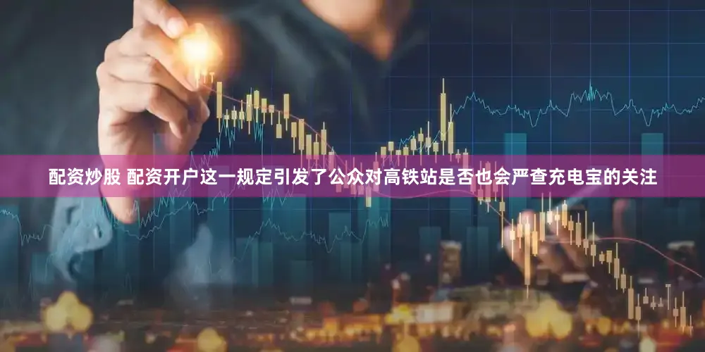 配资炒股 配资开户这一规定引发了公众对高铁站是否也会严查充电宝的关注