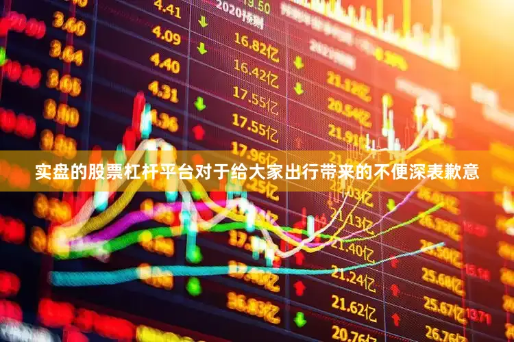 实盘的股票杠杆平台对于给大家出行带来的不便深表歉意
