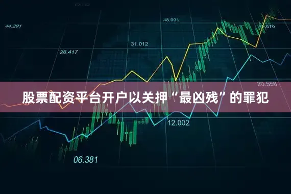 股票配资平台开户以关押“最凶残”的罪犯