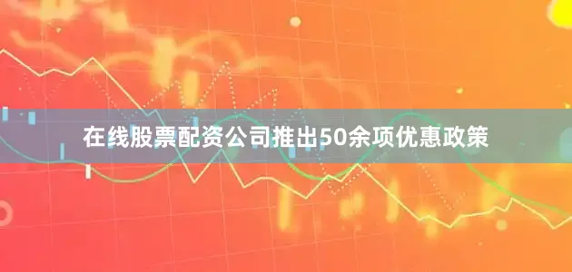 在线股票配资公司推出50余项优惠政策