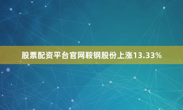 股票配资平台官网鞍钢股份上涨13.33%