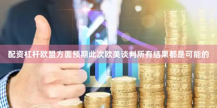 配资杠杆欧盟方面预期此次欧美谈判所有结果都是可能的