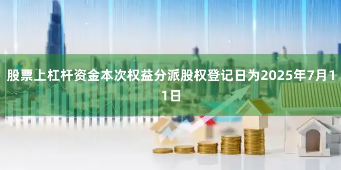 股票上杠杆资金本次权益分派股权登记日为2025年7月11日