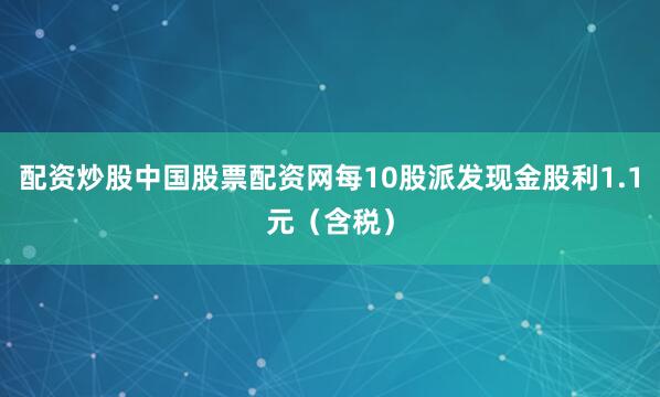 配资炒股中国股票配资网每10股派发现金股利1.1元（含税）