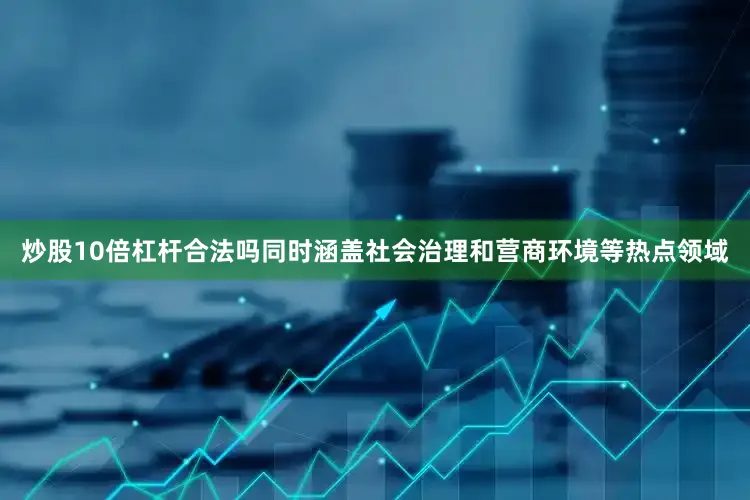 炒股10倍杠杆合法吗同时涵盖社会治理和营商环境等热点领域