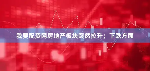 我要配资网房地产板块突然拉升；下跌方面