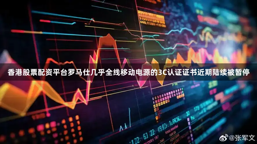 香港股票配资平台罗马仕几乎全线移动电源的3C认证证书近期陆续被暂停