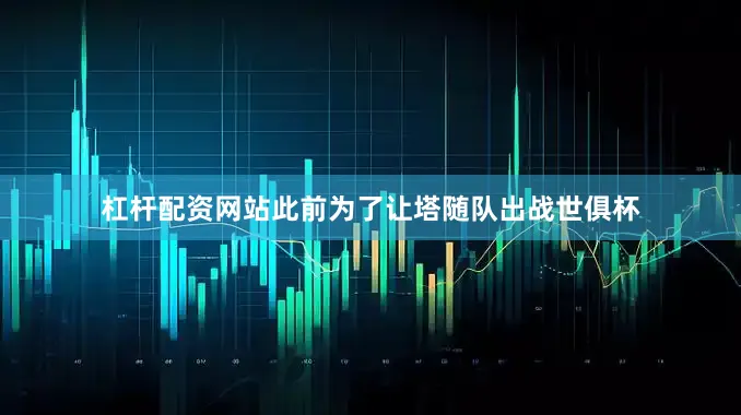杠杆配资网站此前为了让塔随队出战世俱杯