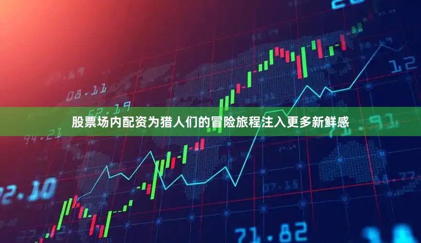 股票场内配资为猎人们的冒险旅程注入更多新鲜感