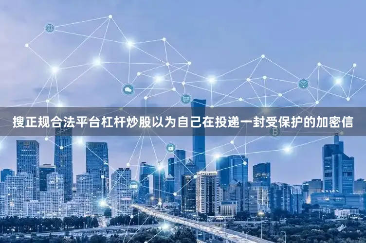 搜正规合法平台杠杆炒股以为自己在投递一封受保护的加密信