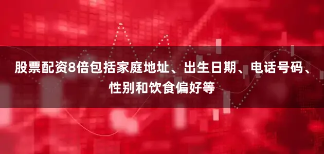 股票配资8倍包括家庭地址、出生日期、电话号码、性别和饮食偏好等