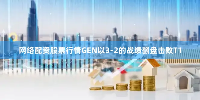 网络配资股票行情GEN以3-2的战绩翻盘击败T1
