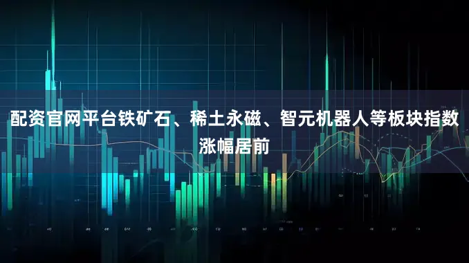 配资官网平台铁矿石、稀土永磁、智元机器人等板块指数涨幅居前