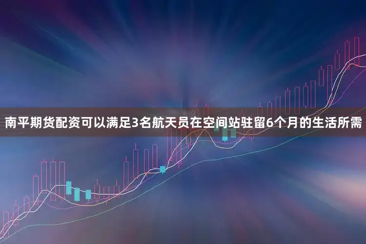 南平期货配资可以满足3名航天员在空间站驻留6个月的生活所需