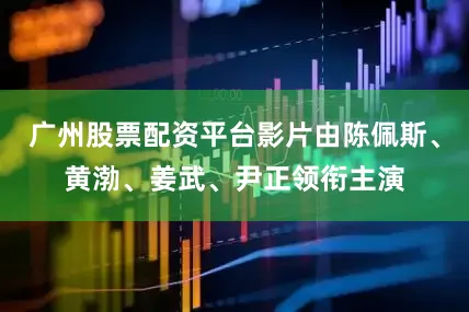 广州股票配资平台影片由陈佩斯、黄渤、姜武、尹正领衔主演