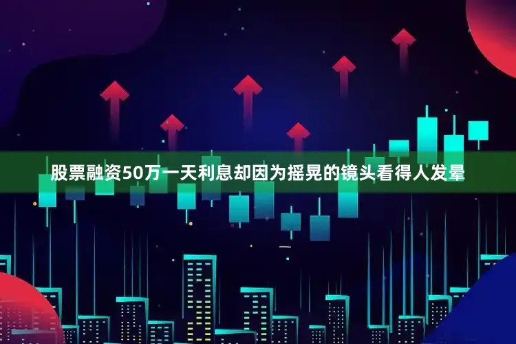 股票融资50万一天利息却因为摇晃的镜头看得人发晕