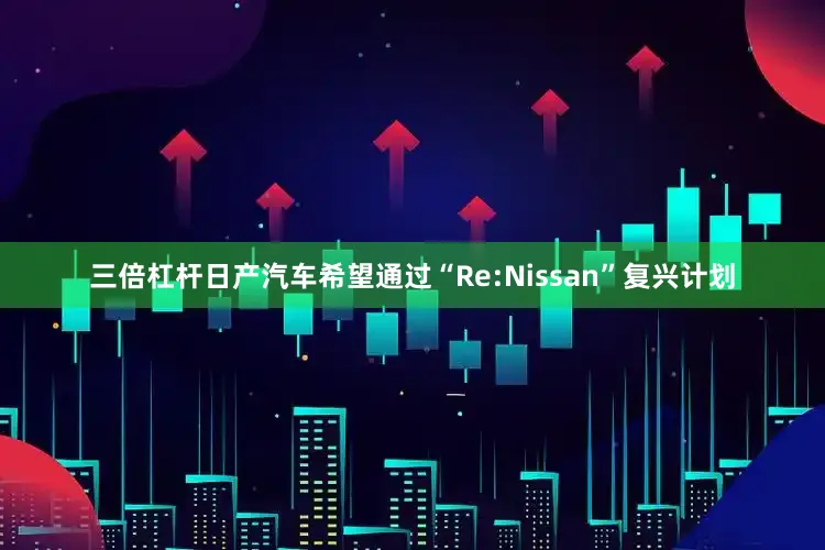 三倍杠杆日产汽车希望通过“Re:Nissan”复兴计划