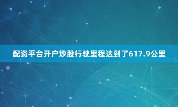 配资平台开户炒股行驶里程达到了617.9公里