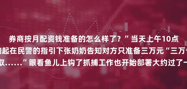券商按月配资钱准备的怎么样了？”当天上午10点左右张奶奶的电话再次响起在民警的指引下张奶奶告知对方只准备三万元“三万也行我让朋友孙强过去取……”眼看鱼儿上钩了抓捕工作也开始部署大约过了一个小时一个自称孙强的人打来电话按照预定“计划”张奶奶告知了自己的衣着后与对方约定在小区南门见面为避免引起对方怀疑张奶奶带着用卫生纸装假冒的现金前往了约定地点此时早已等候多时的民警迅速出击成功将取现嫌疑人抓获归案经查