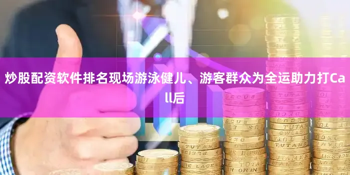 炒股配资软件排名现场游泳健儿、游客群众为全运助力打Call后