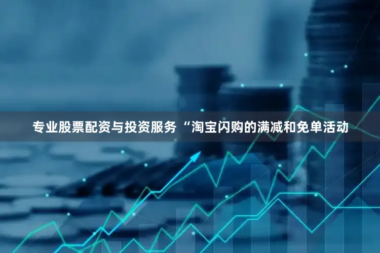 专业股票配资与投资服务 “淘宝闪购的满减和免单活动