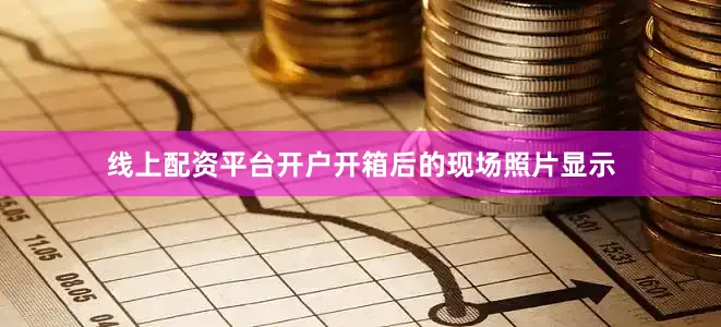 线上配资平台开户开箱后的现场照片显示