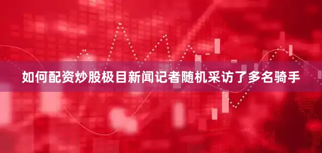 如何配资炒股极目新闻记者随机采访了多名骑手