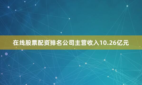 在线股票配资排名公司主营收入10.26亿元