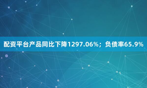 配资平台产品同比下降1297.06%;负债率65.9%