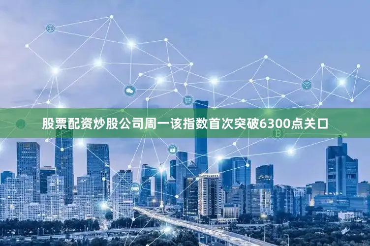 股票配资炒股公司周一该指数首次突破6300点关口