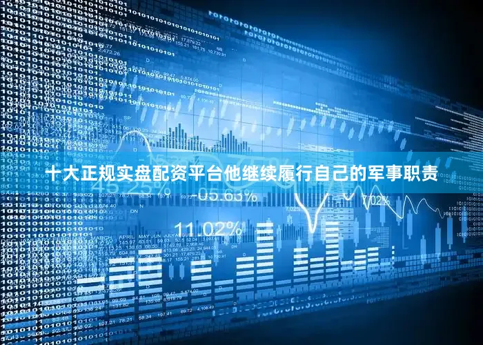 十大正规实盘配资平台他继续履行自己的军事职责