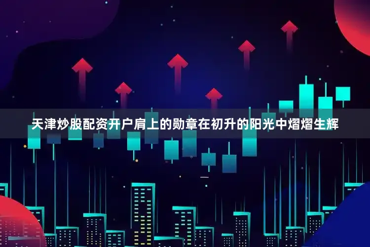 天津炒股配资开户肩上的勋章在初升的阳光中熠熠生辉