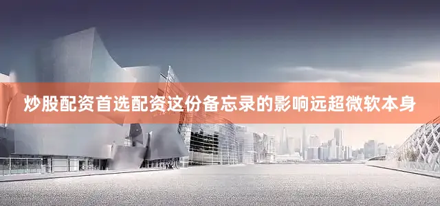 炒股配资首选配资这份备忘录的影响远超微软本身