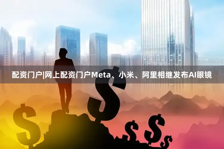 配资门户|网上配资门户Meta、小米、阿里相继发布AI眼镜