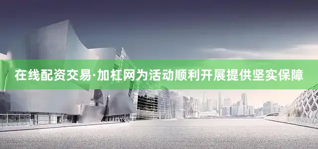 在线配资交易·加杠网为活动顺利开展提供坚实保障