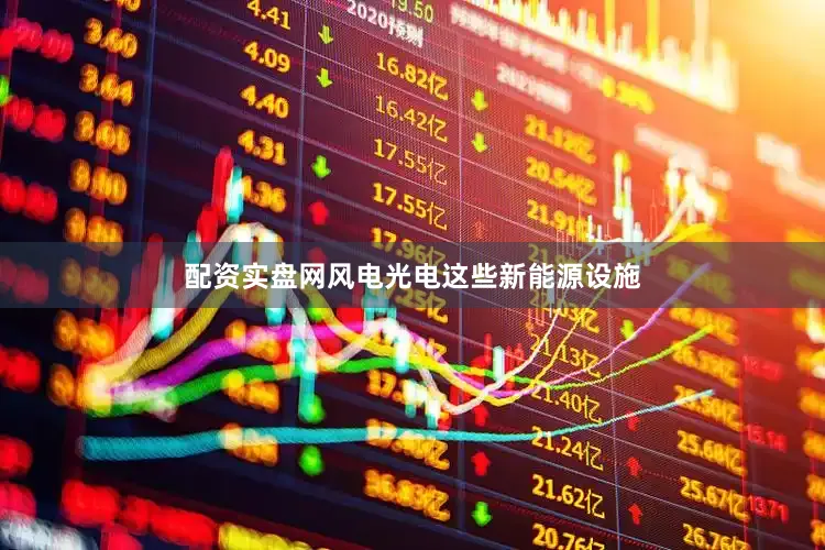 配资实盘网风电光电这些新能源设施
