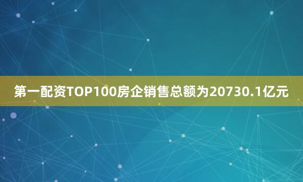 第一配资TOP100房企销售总额为20730.1亿元