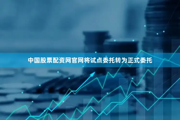 中国股票配资网官网将试点委托转为正式委托