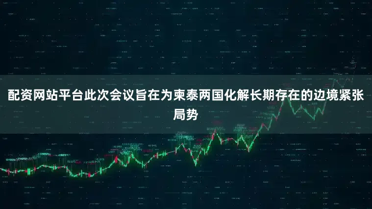 配资网站平台此次会议旨在为柬泰两国化解长期存在的边境紧张局势
