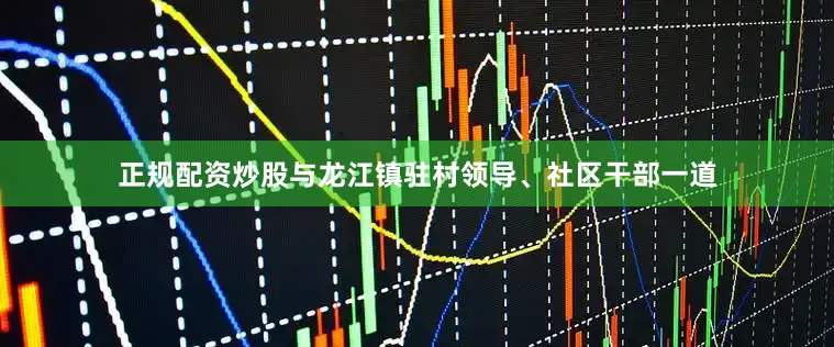 正规配资炒股与龙江镇驻村领导、社区干部一道