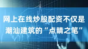 网上在线炒股配资不仅是潮汕建筑的“点睛之笔”