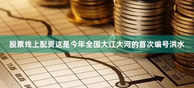 股票线上配资这是今年全国大江大河的首次编号洪水